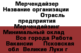 Мерчендайзер › Название организации ­ Team PRO 24 › Отрасль предприятия ­ Мерчендайзинг › Минимальный оклад ­ 30 000 - Все города Работа » Вакансии   . Псковская обл.,Великие Луки г.